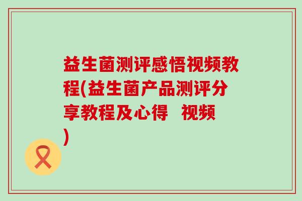 益生菌测评感悟视频教程(益生菌产品测评分享教程及心得  视频)