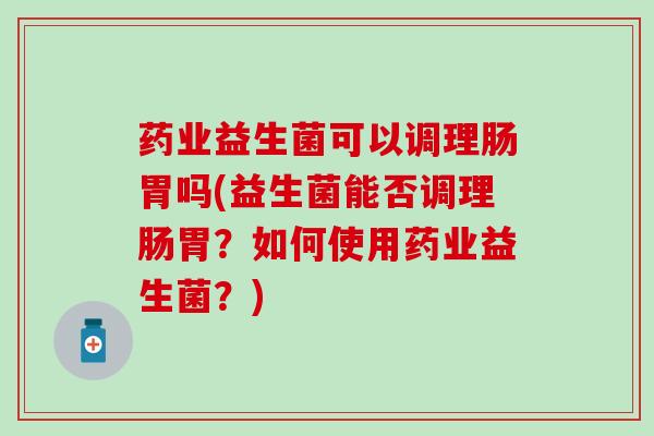药业益生菌可以调理肠胃吗(益生菌能否调理肠胃？如何使用药业益生菌？)