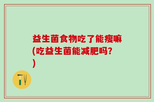 益生菌食物吃了能瘦嘛(吃益生菌能吗?) 益生菌食物吃了能瘦嘛(吃益生菌能吗?)