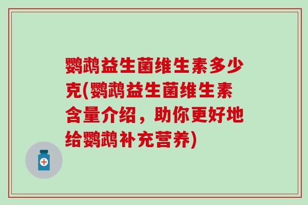 鹦鹉益生菌维生素多少克(鹦鹉益生菌维生素含量介绍，助你更好地给鹦鹉补充营养)