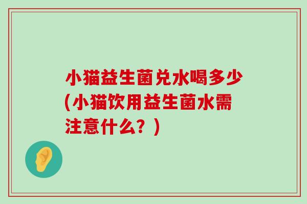 小猫益生菌兑水喝多少(小猫饮用益生菌水需注意什么？)