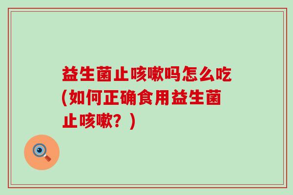 益生菌止咳嗽吗怎么吃(如何正确食用益生菌止咳嗽？)