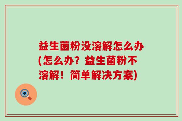 益生菌粉没溶解怎么办(怎么办?益生菌粉不溶解!简单解决方案) 益生菌粉没溶解怎么办(怎么办?益生菌粉不溶解!简单解决方案)