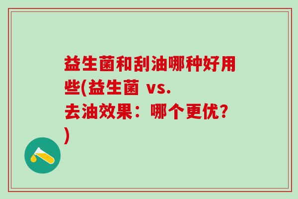 益生菌和刮油哪种好用些(益生菌 vs. 去油效果:哪个更优?) 益生菌和刮油哪种好用些(益生菌 vs. 去油效果:哪个更优?)
