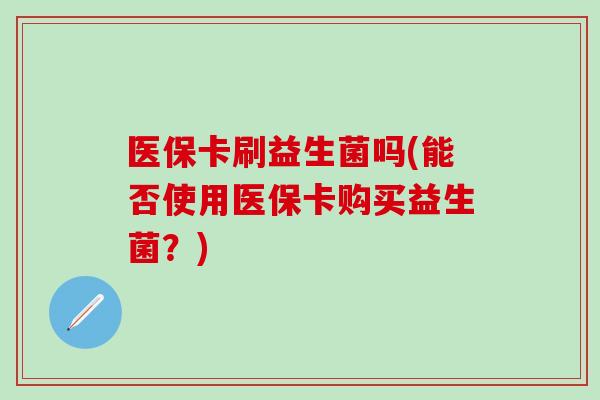 医保卡刷益生菌吗(能否使用医保卡购买益生菌？)