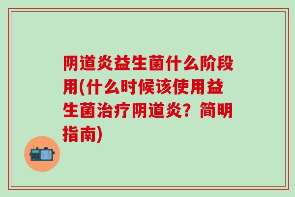 阴道炎益生菌什么阶段用(什么时候该使用益生菌治疗阴道炎？简明指南)