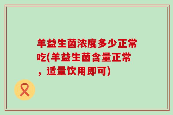 羊益生菌浓度多少正常吃(羊益生菌含量正常，适量饮用即可)
