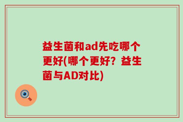 益生菌和ad先吃哪个更好(哪个更好？益生菌与AD对比)