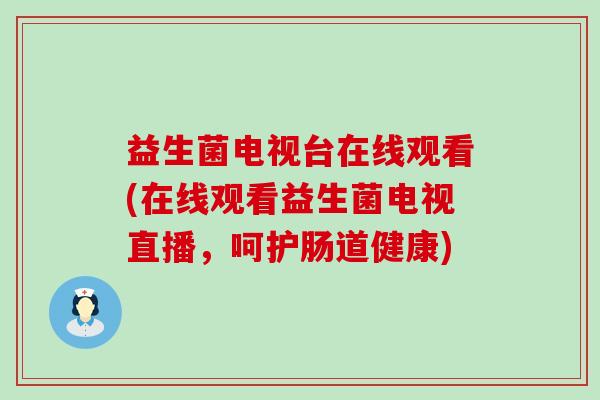 益生菌电视台在线观看(在线观看益生菌电视直播，呵护肠道健康)