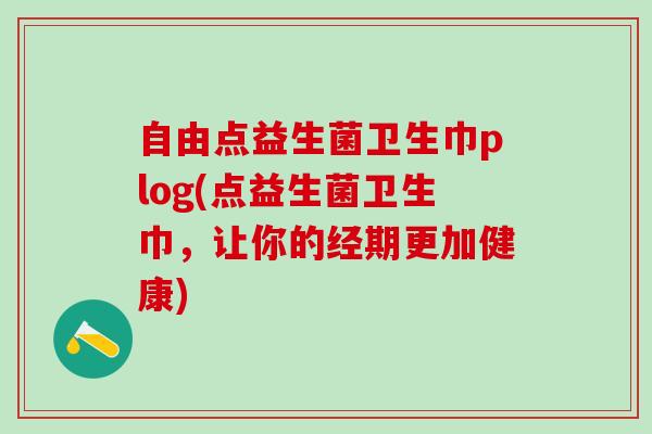自由点益生菌卫生巾plog(点益生菌卫生巾，让你的经期更加健康)