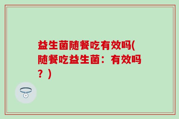 益生菌随餐吃有效吗(随餐吃益生菌：有效吗？)