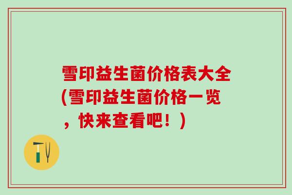 雪印益生菌价格表大全(雪印益生菌价格一览，快来查看吧！)