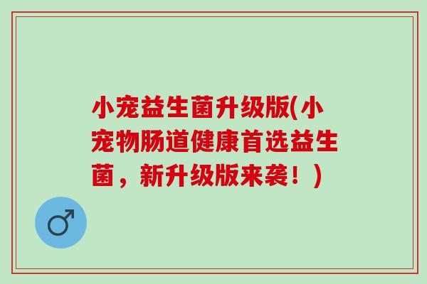 小宠益生菌升级版(小宠物肠道健康首选益生菌，新升级版来袭！)