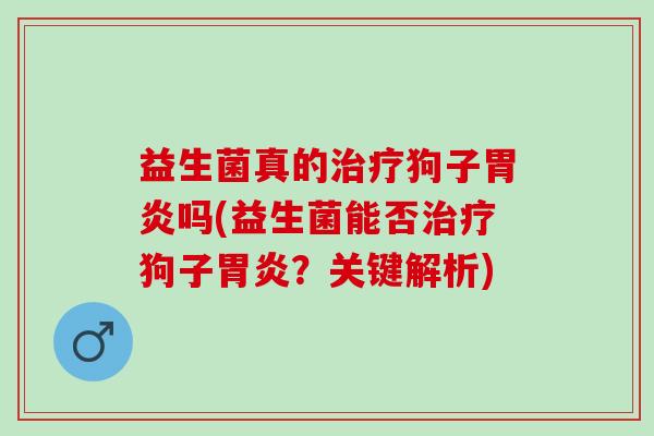 益生菌真的狗子吗(益生菌能否狗子?关键解析) 益生菌真的狗子吗(益生菌能否狗子?关键解析)