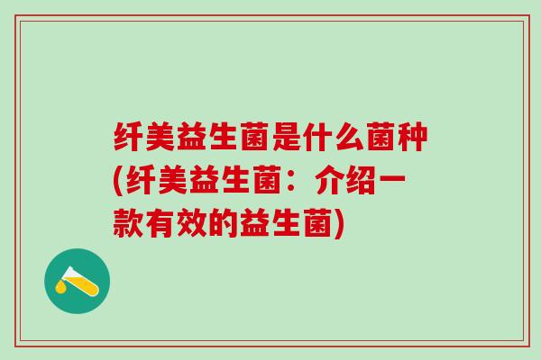 纤美益生菌是什么菌种(纤美益生菌：介绍一款有效的益生菌)