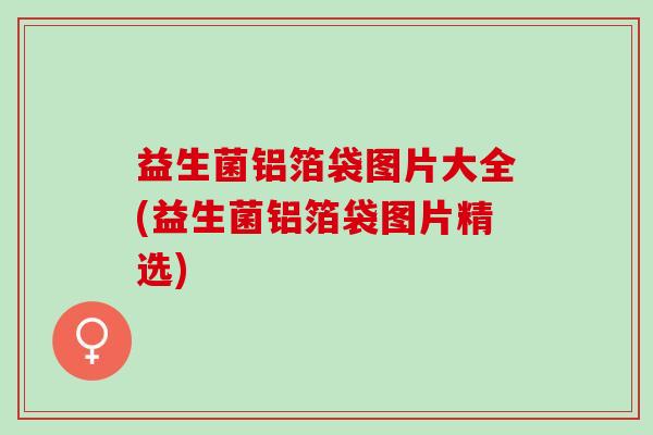 益生菌铝箔袋图片大全(益生菌铝箔袋图片精选)