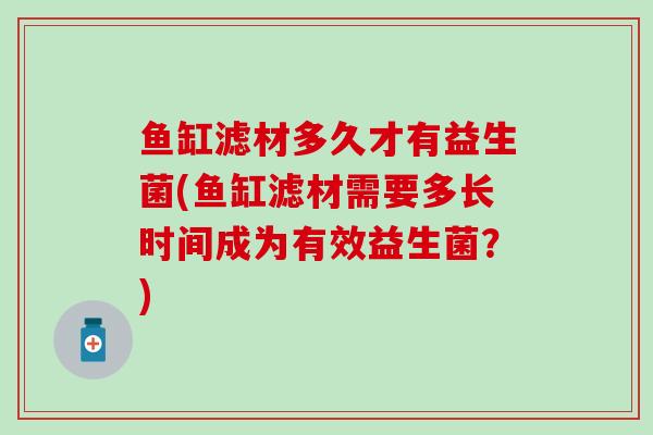 鱼缸滤材多久才有益生菌(鱼缸滤材需要多长时间成为有效益生菌？)