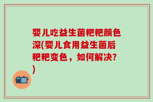 婴儿吃益生菌粑粑颜色深(婴儿食用益生菌后粑粑变色，如何解决？)