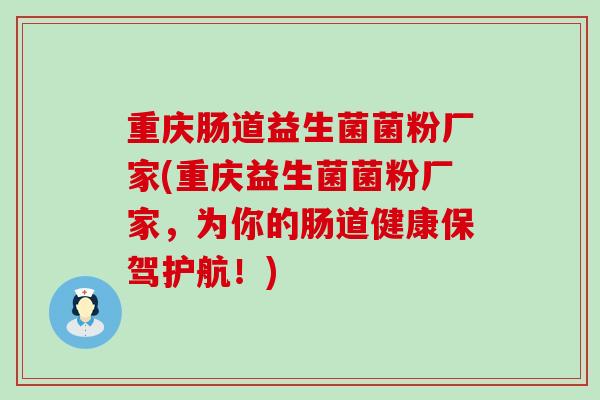 重庆肠道益生菌菌粉厂家(重庆益生菌菌粉厂家,为你的肠道健康保驾护航!) 重庆肠道益生菌菌粉厂家(重庆益生菌菌粉厂家,为你的肠道健康保驾护航!)