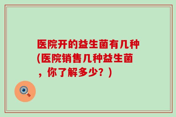 医院开的益生菌有几种(医院销售几种益生菌，你了解多少？)