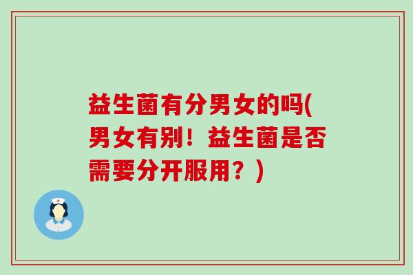 益生菌有分男女的吗(男女有别！益生菌是否需要分开服用？)