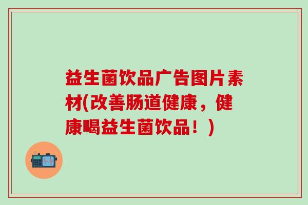 益生菌饮品广告图片素材(改善肠道健康，健康喝益生菌饮品！)