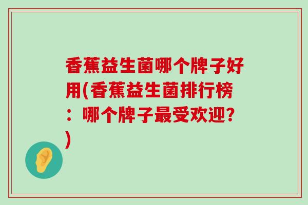 香蕉益生菌哪个牌子好用(香蕉益生菌排行榜：哪个牌子最受欢迎？)