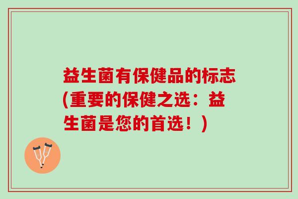 益生菌有保健品的标志(重要的保健之选：益生菌是您的首选！)