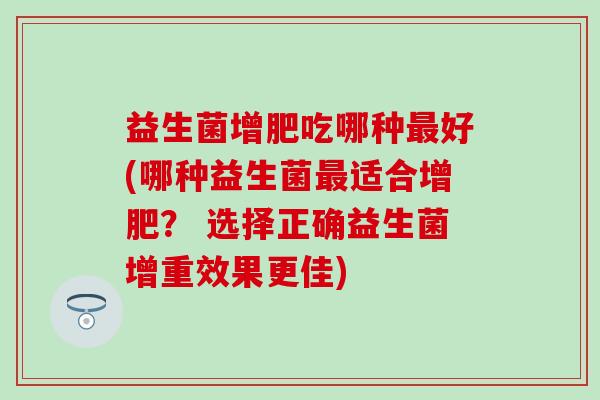 益生菌增肥吃哪种最好(哪种益生菌最适合增肥？ 选择正确益生菌增重效果更佳)