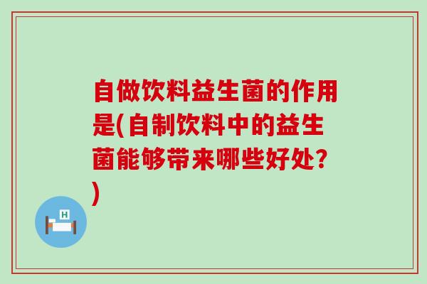 自做饮料益生菌的作用是(自制饮料中的益生菌能够带来哪些好处?) 自做饮料益生菌的作用是(自制饮料中的益生菌能够带来哪些好处?)