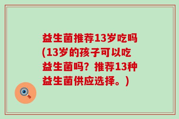 益生菌推荐13岁吃吗(13岁的孩子可以吃益生菌吗？推荐13种益生菌供应选择。)