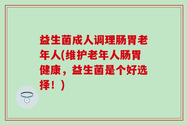 益生菌成人调理肠胃老年人(维护老年人肠胃健康，益生菌是个好选择！)