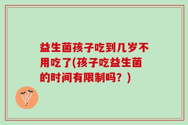 益生菌孩子吃到几岁不用吃了(孩子吃益生菌的时间有限制吗？)
