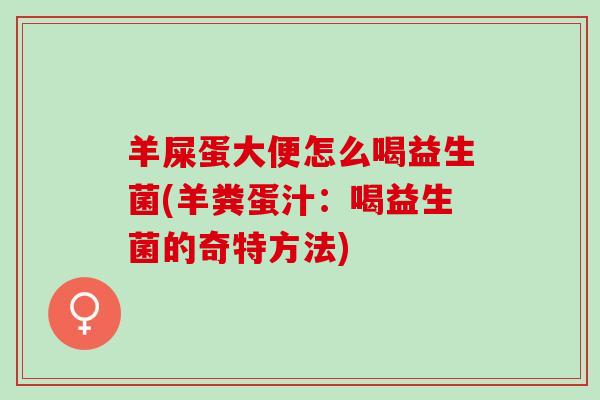 羊屎蛋大便怎么喝益生菌(羊粪蛋汁:喝益生菌的奇特方法) 羊屎蛋大便怎么喝益生菌(羊粪蛋汁:喝益生菌的奇特方法)