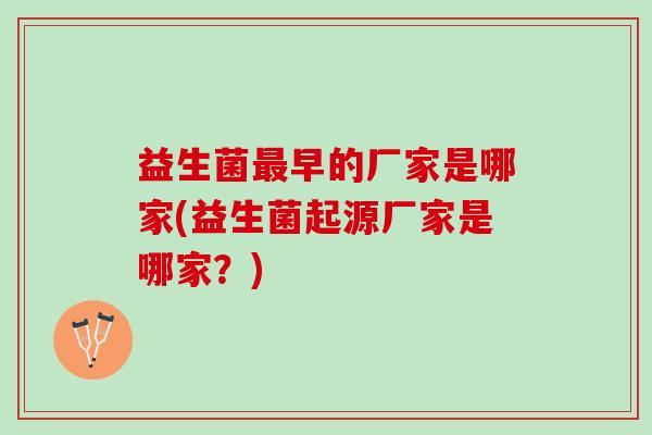 益生菌最早的厂家是哪家(益生菌起源厂家是哪家？)