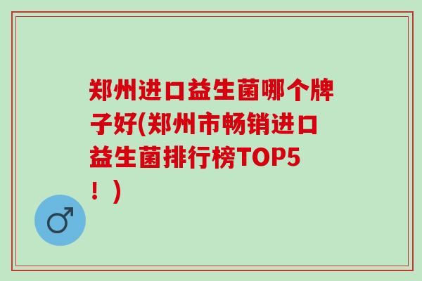 郑州进口益生菌哪个牌子好(郑州市畅销进口益生菌排行榜TOP5！)