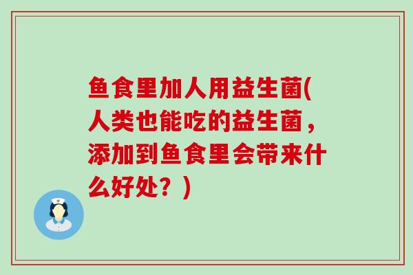 鱼食里加人用益生菌(人类也能吃的益生菌，添加到鱼食里会带来什么好处？)