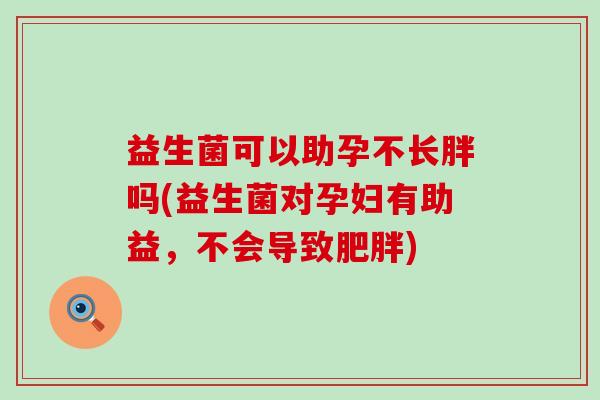 益生菌可以助孕不长胖吗(益生菌对孕妇有助益，不会导致肥胖)