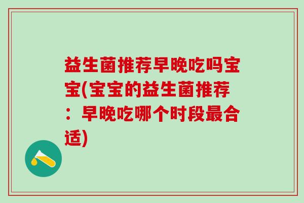 益生菌推荐早晚吃吗宝宝(宝宝的益生菌推荐：早晚吃哪个时段最合适)
