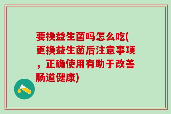 要换益生菌吗怎么吃(更换益生菌后注意事项，正确使用有助于改善肠道健康)