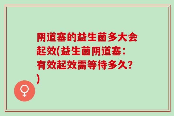 阴道塞的益生菌多大会起效(益生菌阴道塞：有效起效需等待多久？)