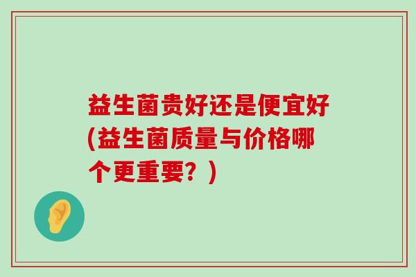 益生菌贵好还是便宜好(益生菌质量与价格哪个更重要？)