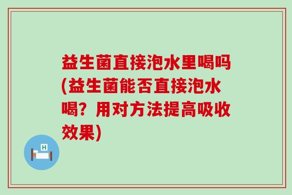 益生菌直接泡水里喝吗(益生菌能否直接泡水喝？用对方法提高吸收效果)