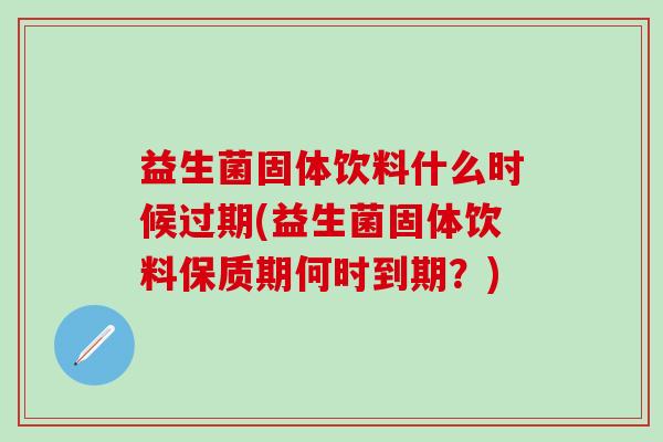 益生菌固体饮料什么时候过期(益生菌固体饮料保质期何时到期?) 益生菌固体饮料什么时候过期(益生菌固体饮料保质期何时到期?)