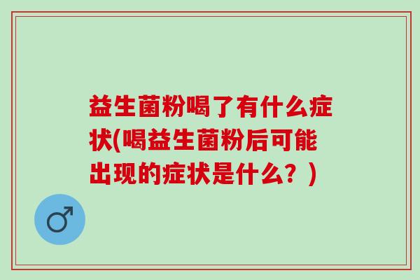 益生菌粉喝了有什么症状(喝益生菌粉后可能出现的症状是什么?) 益生菌粉喝了有什么症状(喝益生菌粉后可能出现的症状是什么?)