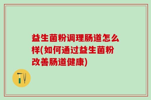 益生菌粉调理肠道怎么样(如何通过益生菌粉改善肠道健康) 益生菌粉调理肠道怎么样(如何通过益生菌粉改善肠道健康)