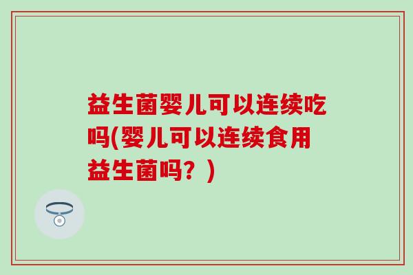 益生菌婴儿可以连续吃吗(婴儿可以连续食用益生菌吗？)