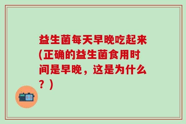 益生菌每天早晚吃起来(正确的益生菌食用时间是早晚，这是为什么？)