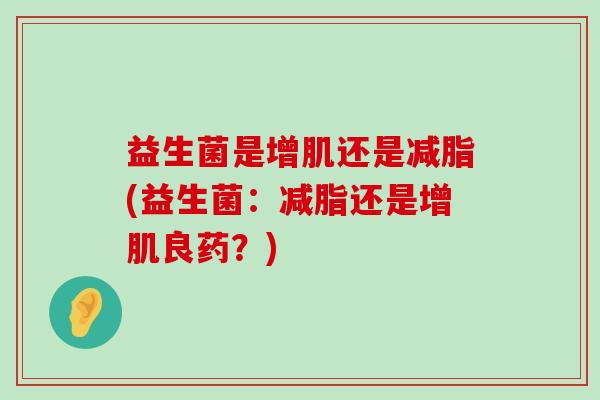 益生菌是增肌还是减脂(益生菌：减脂还是增肌良药？)