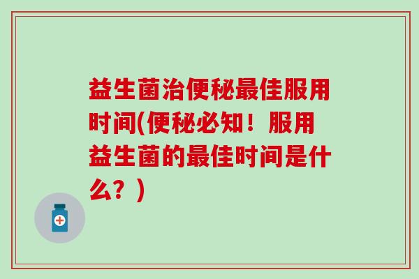 益生菌治便秘最佳服用时间(便秘必知！服用益生菌的最佳时间是什么？)